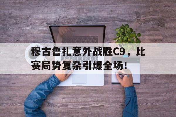  穆古鲁扎意外战胜C9，比赛局势复杂引爆全场！爱游戏体育